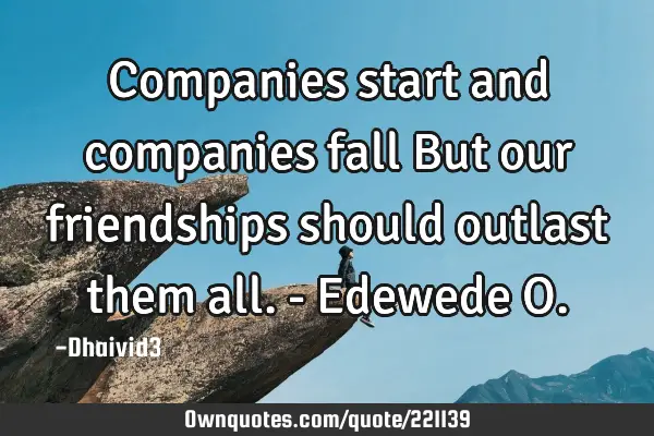Companies start and companies fall
But our friendships should outlast them all. - Edewede O