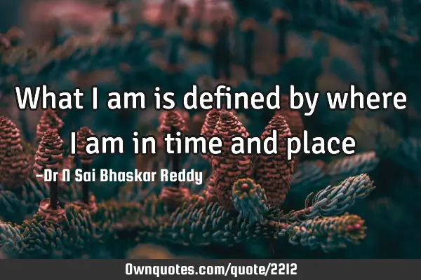 What I am is defined by where I am in time and