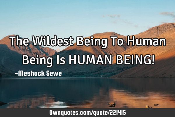 The Wildest Being To Human Being Is HUMAN BEING!