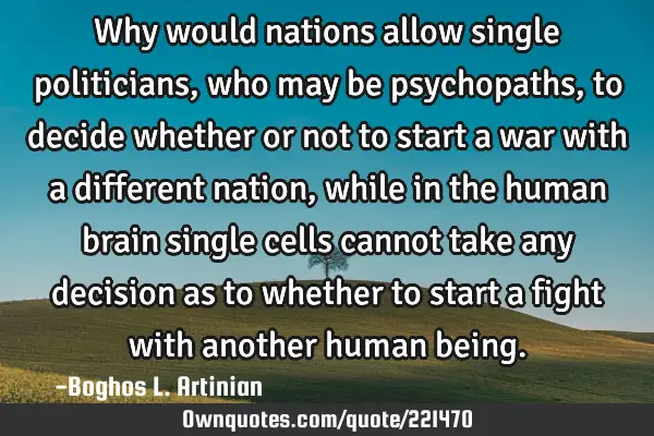 Why would nations allow single politicians, who may be psychopaths, to decide whether or not to