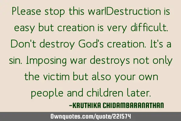 Please stop this war!Destruction is easy but creation is very difficult.Don