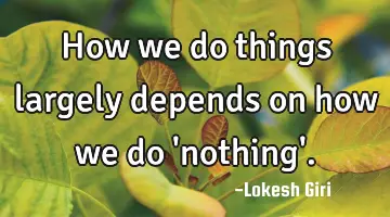 How we do things largely depends on how we do 'nothing'.
