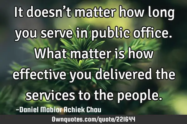 It doesn’t matter how long you serve in public office. What matter is how effective you delivered
