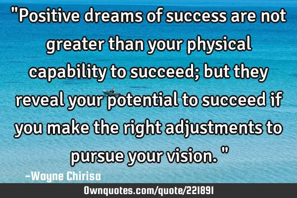 "Positive dreams of success are not greater than your physical capability to succeed; but they