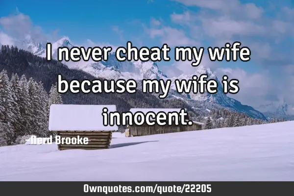 I never cheat my wife because my wife is