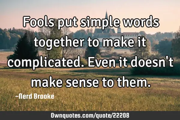 Fools put simple words together to make it complicated. Even it doesn