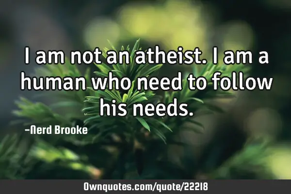 I am not an atheist. I am a human who need to follow his