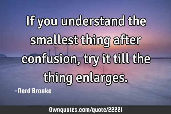 If you understand the smallest thing after confusion, try it till the thing