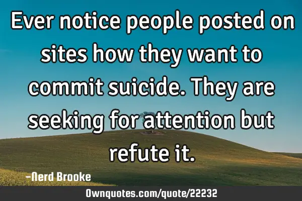 Ever notice people posted on sites how they want to commit suicide. They are seeking for attention