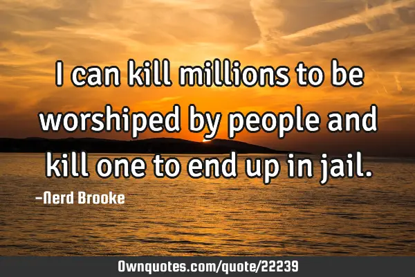 I can kill millions to be worshiped by people and kill one to end up in