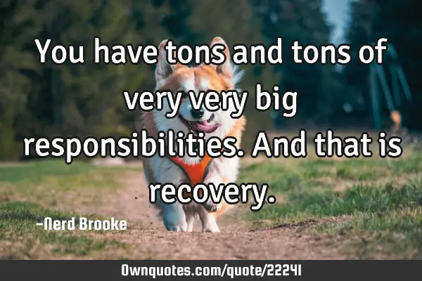 You have tons and tons of very very big responsibilities. And that is