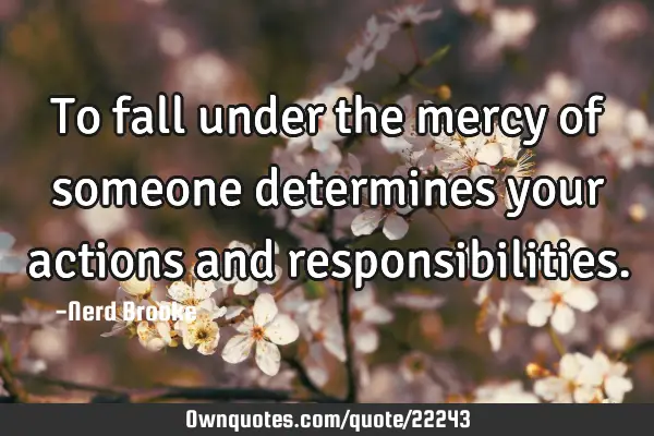 To fall under the mercy of someone determines your actions and