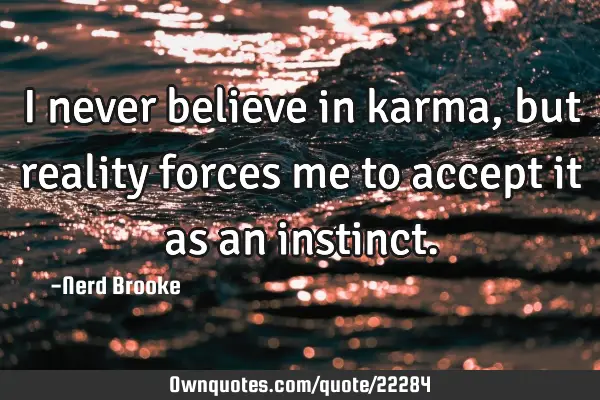 I never believe in karma, but reality forces me to accept it as an