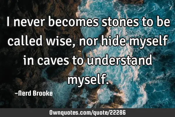 I never becomes stones to be called wise, nor hide myself in caves to understand