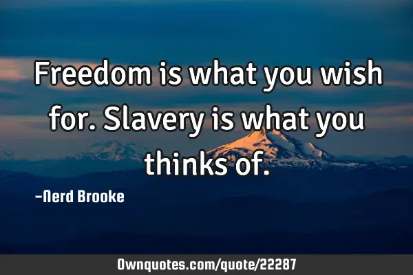 Freedom is what you wish for. Slavery is what you thinks