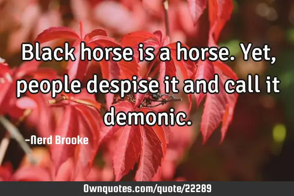 Black horse is a horse. Yet, people despise it and call it