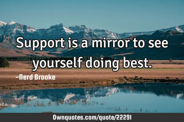 Support is a mirror to see yourself doing