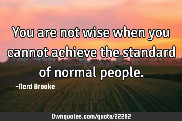 You are not wise when you cannot achieve the standard of normal