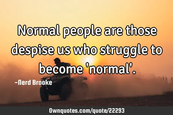Normal people are those despise us who struggle to become 