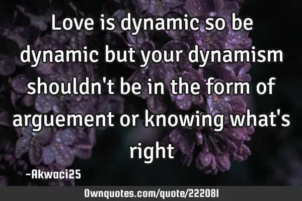 Love is dynamic so be dynamic but your dynamism shouldn
