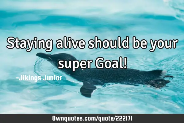 Staying alive should be your super Goal!