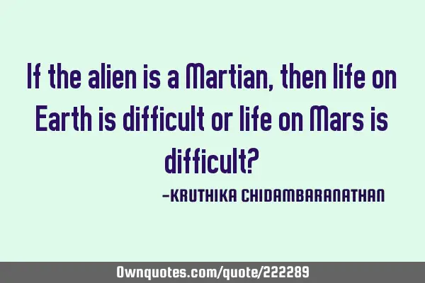 If the alien is a Martian,then life on Earth is difficult or life on Mars is difficult?