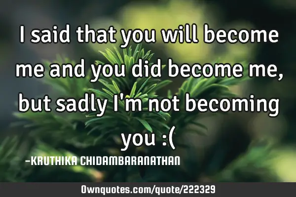 I said that you will become me and you did become me,but sadly I