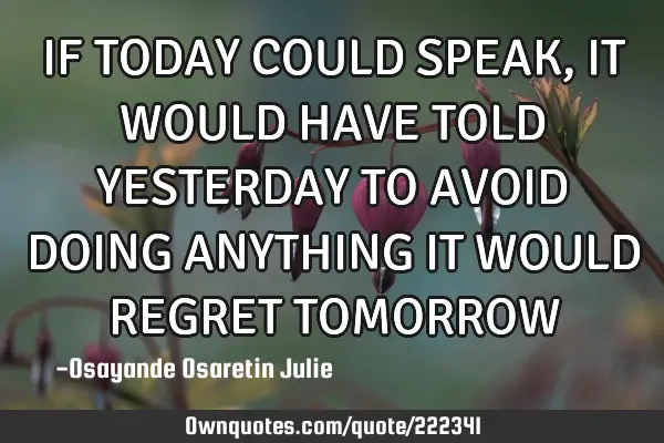 IF TODAY COULD SPEAK, IT WOULD HAVE TOLD YESTERDAY TO AVOID DOING ANYTHING IT WOULD REGRET TOMORROW