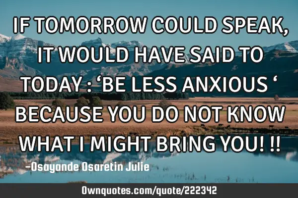 IF TOMORROW COULD SPEAK,  IT WOULD HAVE SAID TO TODAY : ‘BE LESS ANXIOUS ‘ BECAUSE YOU DO NOT KN