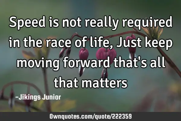 Speed is not really required in the race of life, Just keep moving forward that