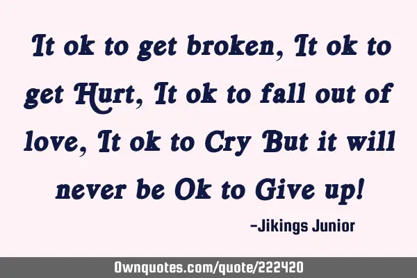 It ok to get broken,It ok to get Hurt,It ok to fall out of love,It ok to Cry But it will never be O