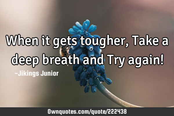 When it gets tougher,Take a deep breath and Try again!