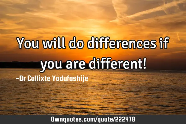 You will do differences if you are different!