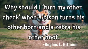Why should I ‘turn my other cheek’ when a bison turns his other horn and a zebra his other hoof.