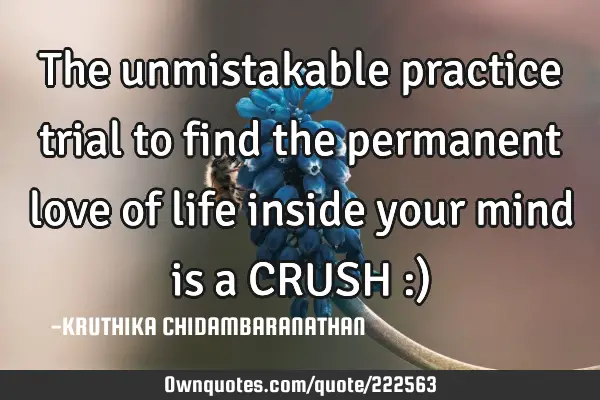 The unmistakable practice trial to find the permanent love of life inside your mind is a CRUSH :)