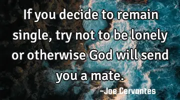 If you decide to remain single, try not to be lonely or otherwise God will send you a mate.