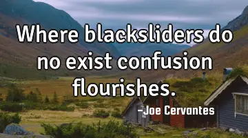 Where blacksliders do no exist confusion flourishes.