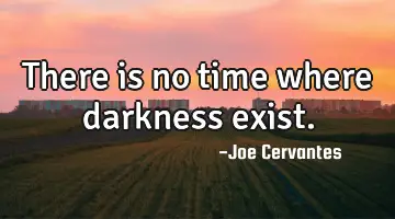 There is no time where darkness exist.
