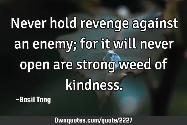 Never hold revenge against an enemy; for it will never open are strong weed of