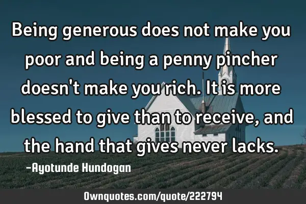 Being generous does not make you poor and being a penny pincher doesn