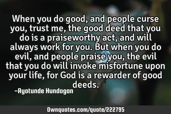 When you do good, and people curse you, trust me, the good deed that you do is a praiseworthy act,