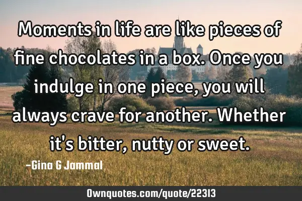 Moments in life are like pieces of fine chocolates in a box. Once you indulge in one piece, you