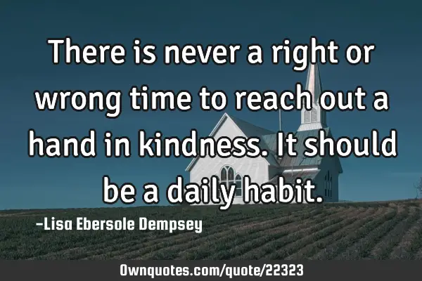 There is never a right or wrong time to reach out a hand in kindness. It should be a daily