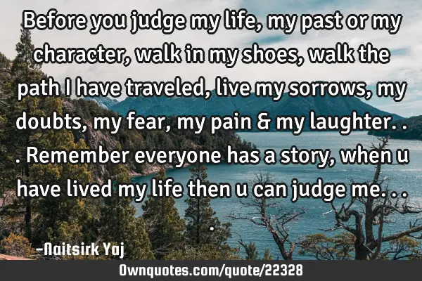 Before you judge my life, my past or my character, walk in my shoes, walk the path I have traveled,