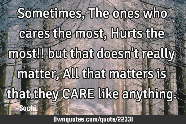 Sometimes,The ones who cares the most,Hurts the most!! but that doesn