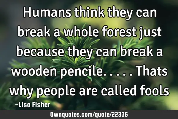 Humans think they can break a whole forest just because they can break a wooden pencile.....thats