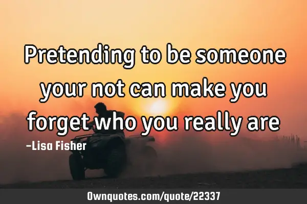 Pretending to be someone your not can make you forget who you really