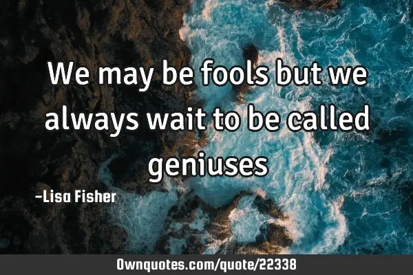 We may be fools but we always wait to be called