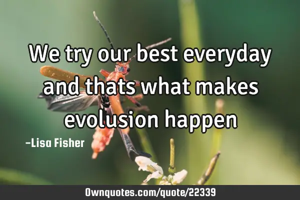 We try our best everyday and thats what makes evolusion