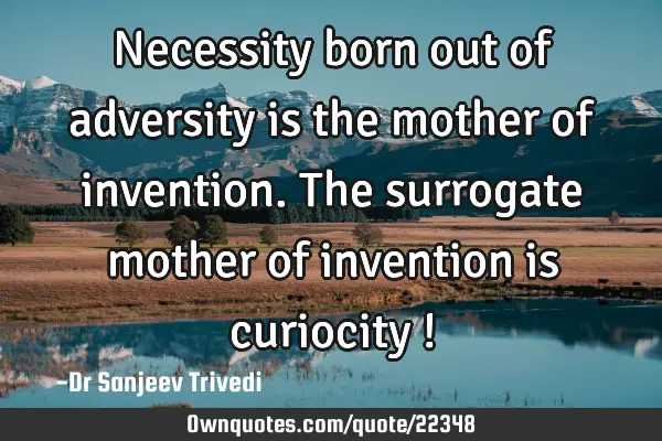 Necessity born out of adversity is the mother of invention. The surrogate mother of invention is